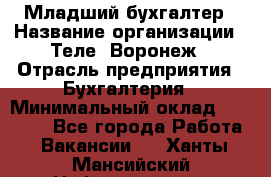 Младший бухгалтер › Название организации ­ Теле2-Воронеж › Отрасль предприятия ­ Бухгалтерия › Минимальный оклад ­ 28 000 - Все города Работа » Вакансии   . Ханты-Мансийский,Нефтеюганск г.